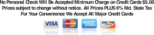 No Personal Check Will Be Accepted Minimum Charge on Credit Cards $5.00 Prices subject to change without notice. All Prices PLUS 6% Md. State Tax For Your Convenience We Accept All Major Credit Cards